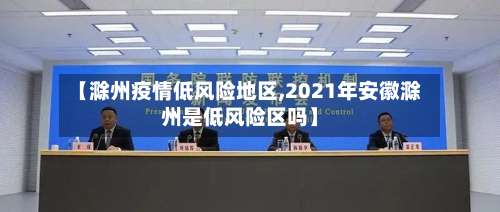 【滁州疫情低风险地区,2021年安徽滁州是低风险区吗】-第2张图片