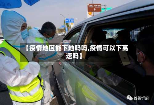 【疫情地区能下地吗吗,疫情可以下高速吗】-第1张图片