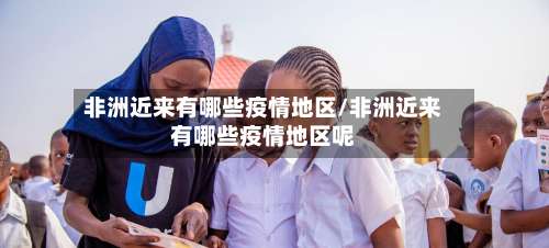 非洲近来有哪些疫情地区/非洲近来有哪些疫情地区呢-第1张图片