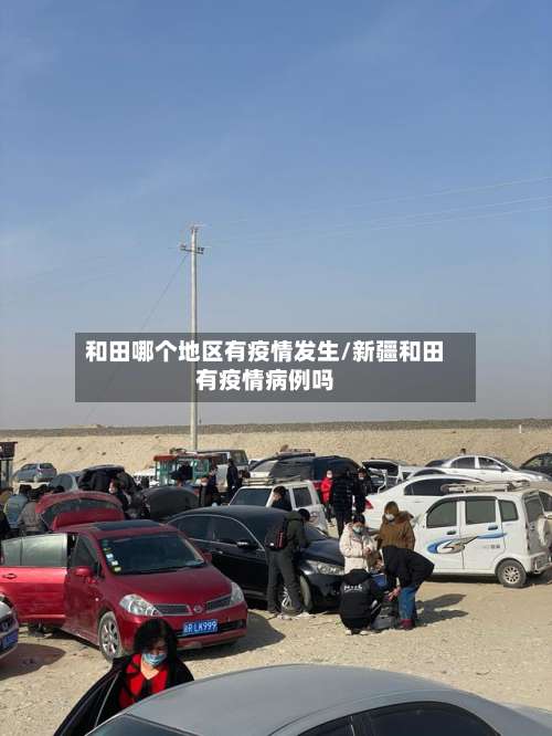 和田哪个地区有疫情发生/新疆和田有疫情病例吗-第2张图片