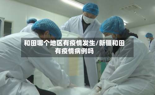 和田哪个地区有疫情发生/新疆和田有疫情病例吗-第1张图片