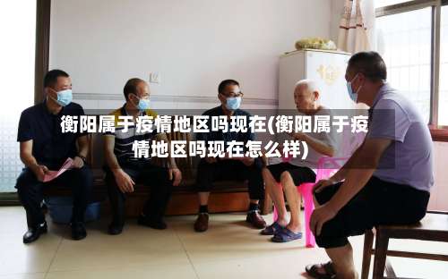 衡阳属于疫情地区吗现在(衡阳属于疫情地区吗现在怎么样)-第1张图片