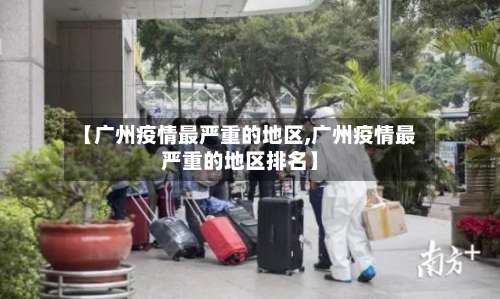 【广州疫情最严重的地区,广州疫情最严重的地区排名】-第3张图片