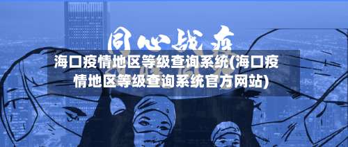 海口疫情地区等级查询系统(海口疫情地区等级查询系统官方网站)-第1张图片