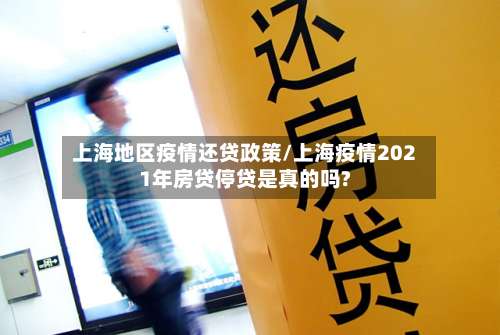 上海地区疫情还贷政策/上海疫情2021年房贷停贷是真的吗?-第3张图片