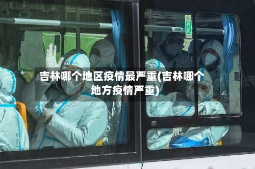 吉林哪个地区疫情最严重(吉林哪个地方疫情严重)-第2张图片