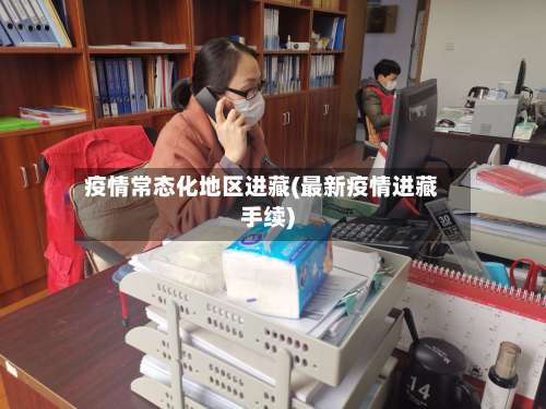 疫情常态化地区进藏(最新疫情进藏手续)-第1张图片