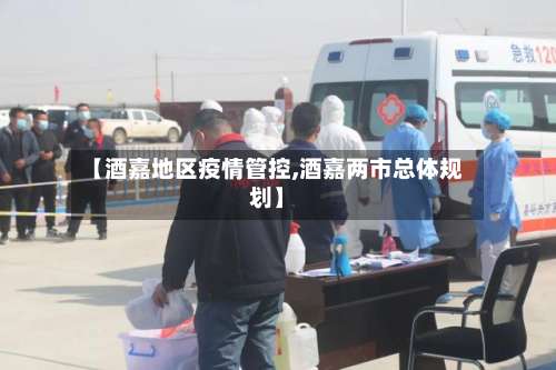 【酒嘉地区疫情管控,酒嘉两市总体规划】-第2张图片