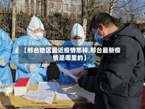 【邢台地区最近疫情怎样,邢台最新疫情是哪里的】-第1张图片