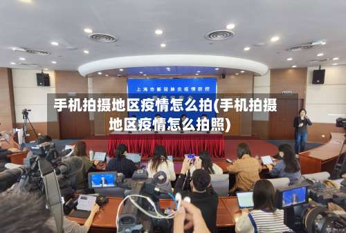 手机拍摄地区疫情怎么拍(手机拍摄地区疫情怎么拍照)-第1张图片