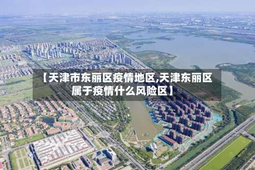【天津市东丽区疫情地区,天津东丽区属于疫情什么风险区】-第2张图片
