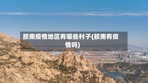 胶南疫情地区有哪些村子(胶南有疫情吗)-第1张图片