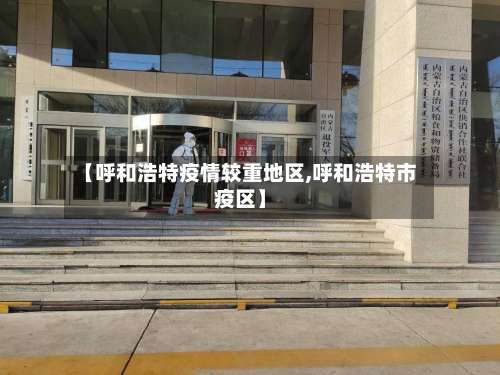 【呼和浩特疫情较重地区,呼和浩特市疫区】-第1张图片
