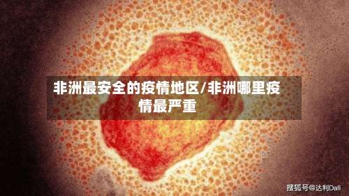 非洲最安全的疫情地区/非洲哪里疫情最严重-第1张图片