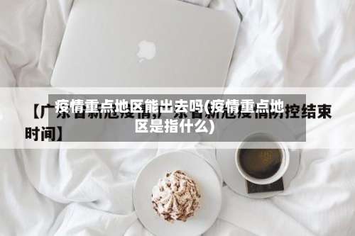 疫情重点地区能出去吗(疫情重点地区是指什么)-第1张图片