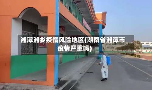 湘潭湘乡疫情风险地区(湖南省湘潭市疫情严重吗)-第2张图片