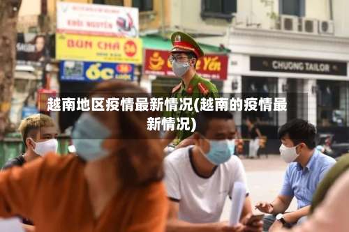越南地区疫情最新情况(越南的疫情最新情况)-第2张图片