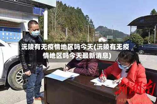 沅陵有无疫情地区吗今天(沅陵有无疫情地区吗今天最新消息)-第1张图片
