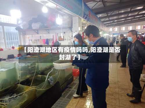 【阳澄湖地区有疫情吗吗,阳澄湖是否封湖了】-第1张图片