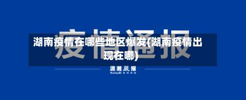 湖南疫情在哪些地区爆发(湖南疫情出现在哪)-第1张图片