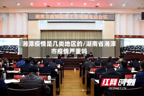 湘潭疫情是几类地区的/湖南省湘潭市疫情严重吗-第1张图片