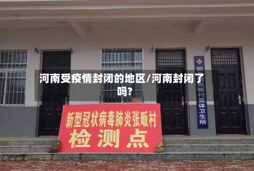 河南受疫情封闭的地区/河南封闭了吗?-第2张图片