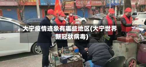 大宁疫情迹象有哪些地区(大宁世界新冠状病毒)-第3张图片