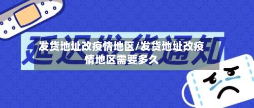 发货地址改疫情地区/发货地址改疫情地区需要多久-第1张图片