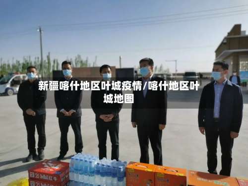 新疆喀什地区叶城疫情/喀什地区叶城地图-第1张图片