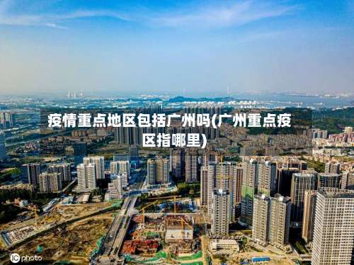 疫情重点地区包括广州吗(广州重点疫区指哪里)-第1张图片
