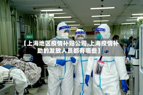 【上海地区疫情补贴公司,上海疫情补助的发放人员都有哪些】-第2张图片