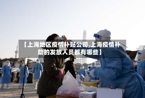 【上海地区疫情补贴公司,上海疫情补助的发放人员都有哪些】-第1张图片
