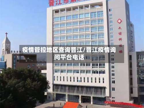 疫情管控地区查询晋江/晋江疫情询问平台电话-第1张图片