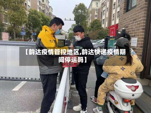 【韵达疫情管控地区,韵达快递疫情期间停运吗】-第1张图片