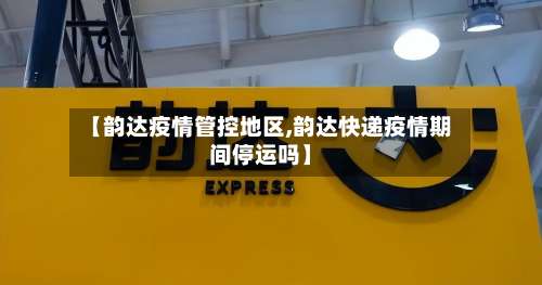 【韵达疫情管控地区,韵达快递疫情期间停运吗】-第2张图片