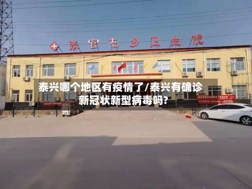 泰兴哪个地区有疫情了/泰兴有确诊新冠状新型病毒吗?-第2张图片