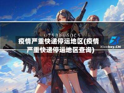 疫情严重快递停运地区(疫情严重快递停运地区查询)-第1张图片