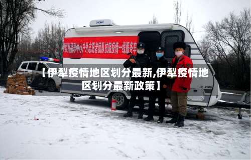 【伊犁疫情地区划分最新,伊犁疫情地区划分最新政策】-第1张图片