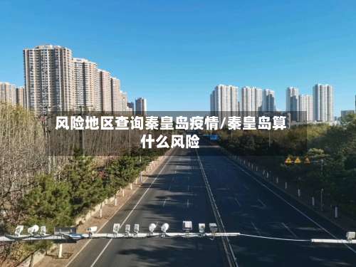 风险地区查询秦皇岛疫情/秦皇岛算什么风险-第3张图片