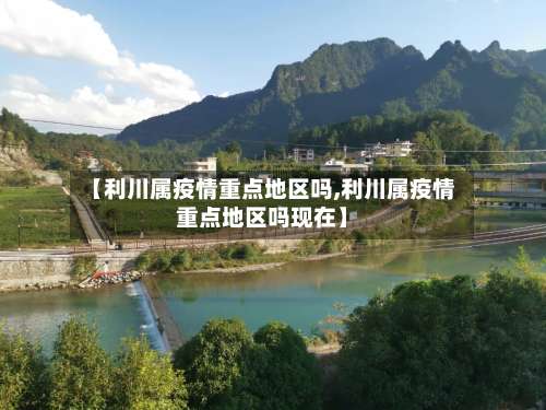 【利川属疫情重点地区吗,利川属疫情重点地区吗现在】-第1张图片