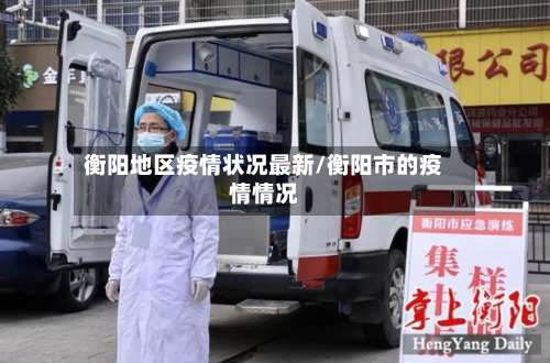 衡阳地区疫情状况最新/衡阳市的疫情情况-第1张图片