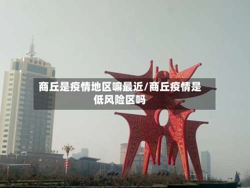 商丘是疫情地区嘛最近/商丘疫情是低风险区吗-第2张图片