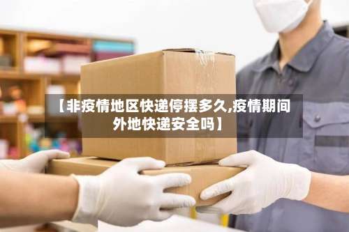 【非疫情地区快递停摆多久,疫情期间外地快递安全吗】-第2张图片