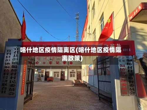 喀什地区疫情隔离区(喀什地区疫情隔离政策)-第2张图片