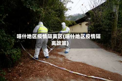 喀什地区疫情隔离区(喀什地区疫情隔离政策)-第1张图片