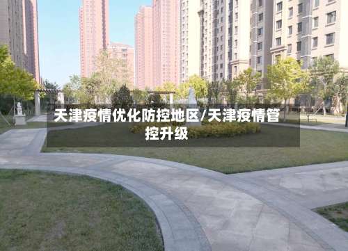 天津疫情优化防控地区/天津疫情管控升级-第1张图片