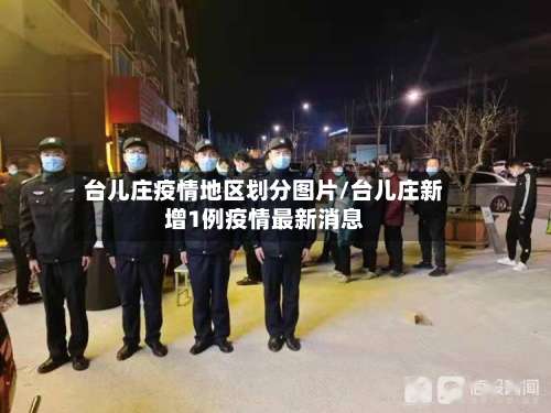 台儿庄疫情地区划分图片/台儿庄新增1例疫情最新消息-第3张图片
