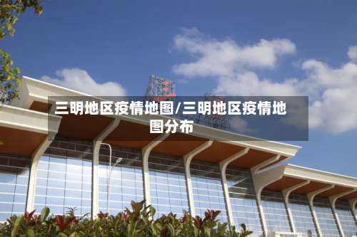 三明地区疫情地图/三明地区疫情地图分布-第1张图片