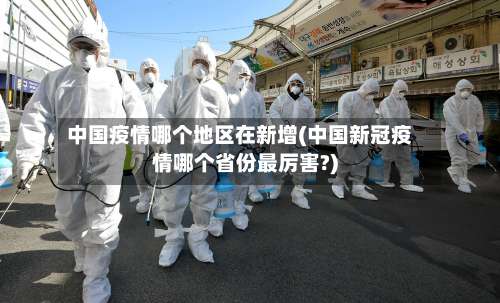 中国疫情哪个地区在新增(中国新冠疫情哪个省份最厉害?)-第1张图片