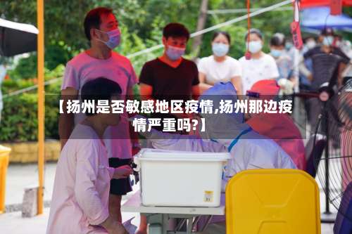【扬州是否敏感地区疫情,扬州那边疫情严重吗?】-第3张图片